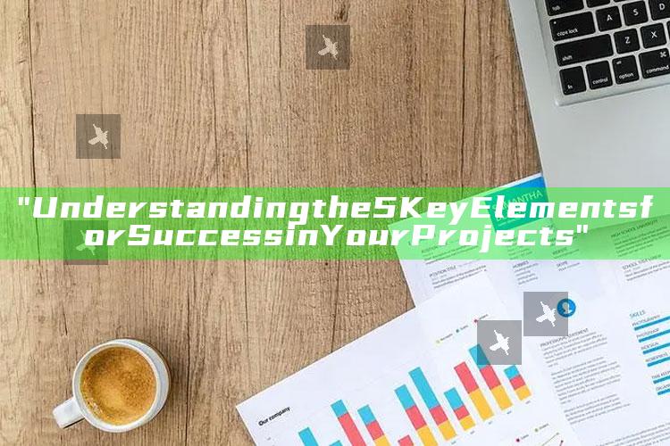"Understanding the 5 Key Elements for Success in Your Projects"