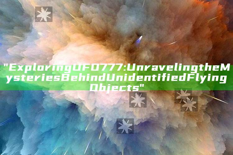 "Exploring UFO777: Unraveling the Mysteries Behind Unidentified Flying Objects"