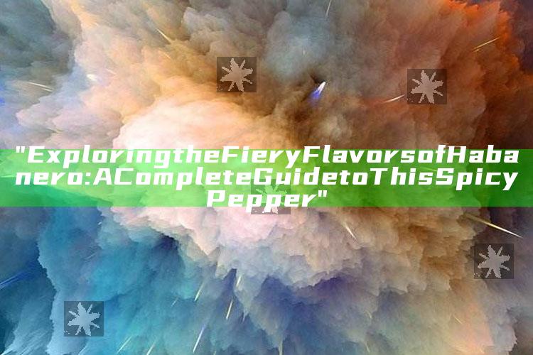 "Exploring the Fiery Flavors of Habanero: A Complete Guide to This Spicy Pepper"